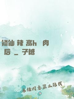 修仙 辣 高h 濃肉 后宮